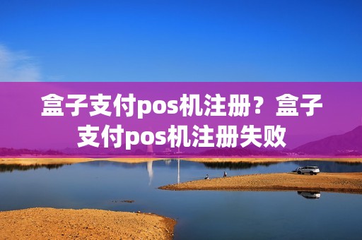 盒子支付pos机注册？盒子支付pos机注册失败