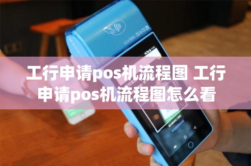 工行申请pos机流程图 工行申请pos机流程图怎么看