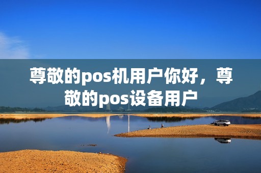 尊敬的pos机用户你好，尊敬的pos设备用户