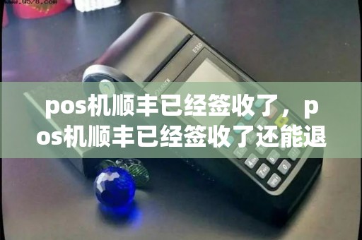 pos机顺丰已经签收了，pos机顺丰已经签收了还能退吗