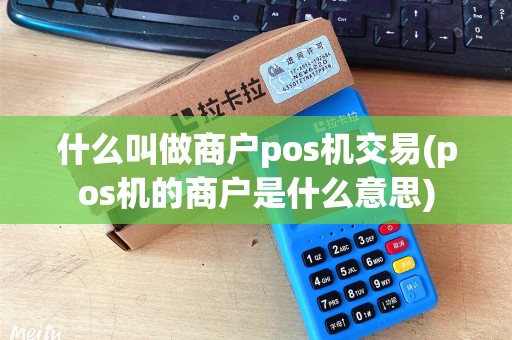 什么叫做商户pos机交易(pos机的商户是什么意思)