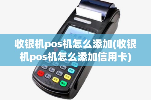 收银机pos机怎么添加(收银机pos机怎么添加信用卡)