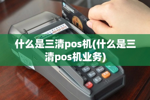 什么是三清pos机(什么是三清pos机业务)