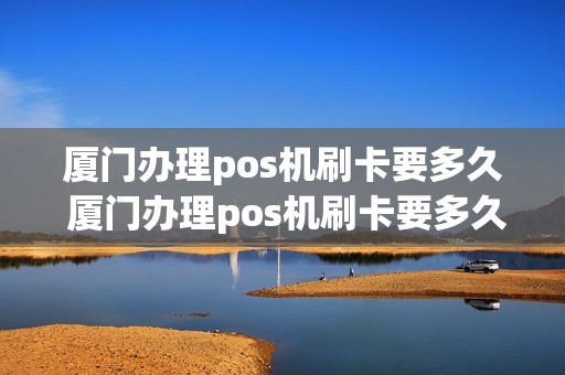 厦门办理pos机刷卡要多久 厦门办理pos机刷卡要多久能到账