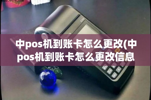 中pos机到账卡怎么更改(中pos机到账卡怎么更改信息)