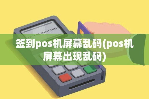 签到pos机屏幕乱码(pos机屏幕出现乱码)