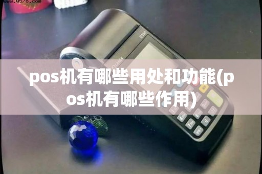 pos机有哪些用处和功能(pos机有哪些作用)