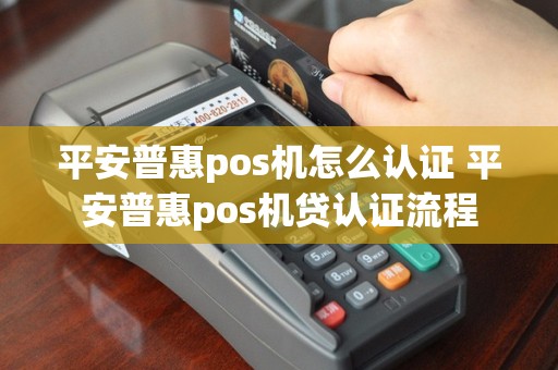 平安普惠pos机怎么认证 平安普惠pos机贷认证流程