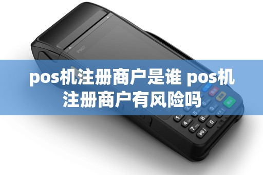 pos机注册商户是谁 pos机注册商户有风险吗