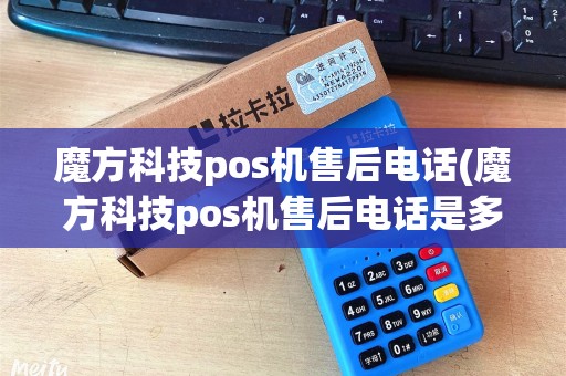 魔方科技pos机售后电话(魔方科技pos机售后电话是多少)