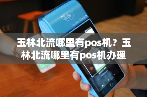玉林北流哪里有pos机？玉林北流哪里有pos机办理