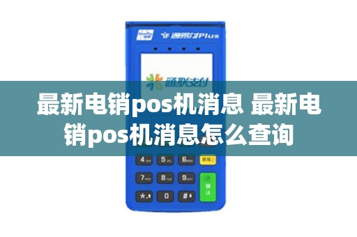 最新电销pos机消息 最新电销pos机消息怎么查询