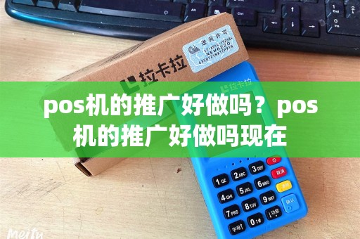 pos机的推广好做吗？pos机的推广好做吗现在
