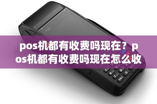 pos机都有收费吗现在？pos机都有收费吗现在怎么收费