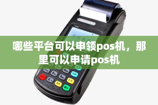 哪些平台可以申领pos机，那里可以申请pos机