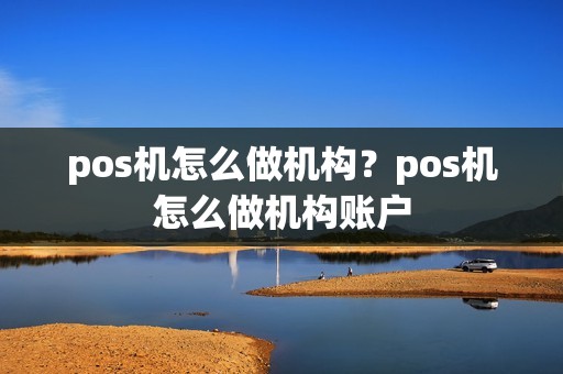 pos机怎么做机构？pos机怎么做机构账户