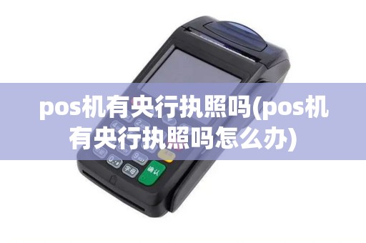 pos机有央行执照吗(pos机有央行执照吗怎么办)