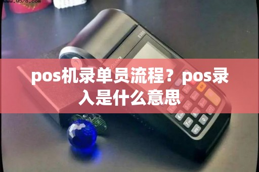 pos机录单员流程？pos录入是什么意思