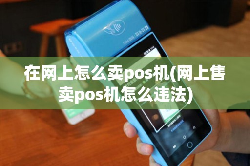 在网上怎么卖pos机(网上售卖pos机怎么违法)