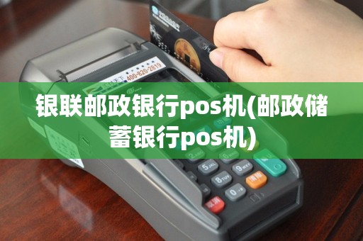 银联邮政银行pos机(邮政储蓄银行pos机)