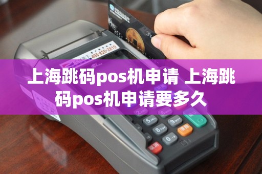 上海跳码pos机申请 上海跳码pos机申请要多久