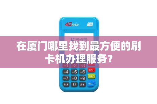 在厦门哪里找到最方便的刷卡机办理服务？