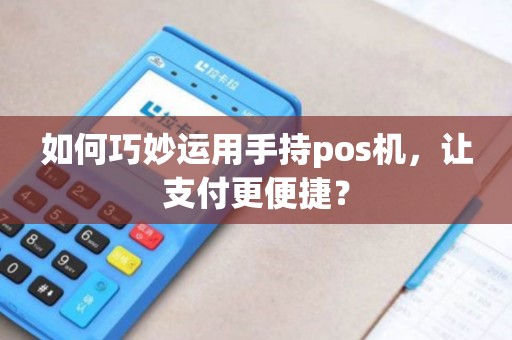 如何巧妙运用手持pos机，让支付更便捷？