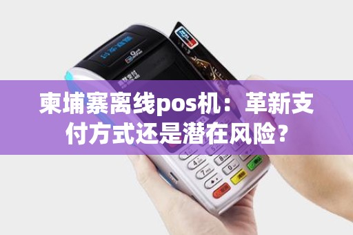 柬埔寨离线pos机：革新支付方式还是潜在风险？