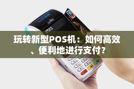 玩转新型POS机：如何高效、便利地进行支付？