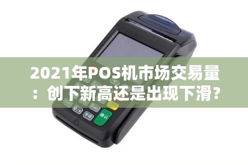 2021年POS机市场交易量：创下新高还是出现下滑？谁将主宰未来发展？