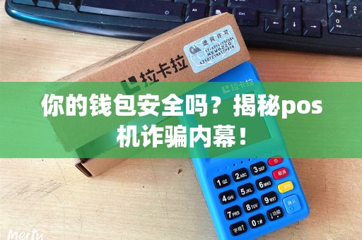 你的钱包安全吗？揭秘pos机诈骗内幕！