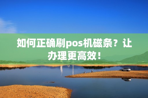 如何正确刷pos机磁条？让办理更高效！