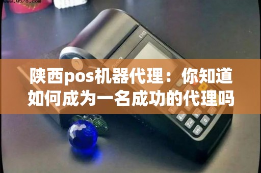 陕西pos机器代理：你知道如何成为一名成功的代理吗？
