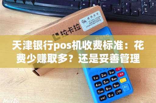 天津银行pos机收费标准：花费少赚取多？还是妥善管理费用？