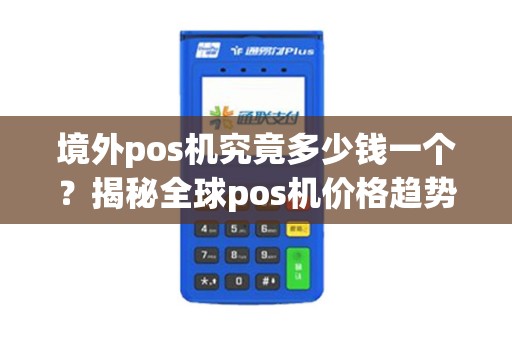 境外pos机究竟多少钱一个？揭秘全球pos机价格趋势！