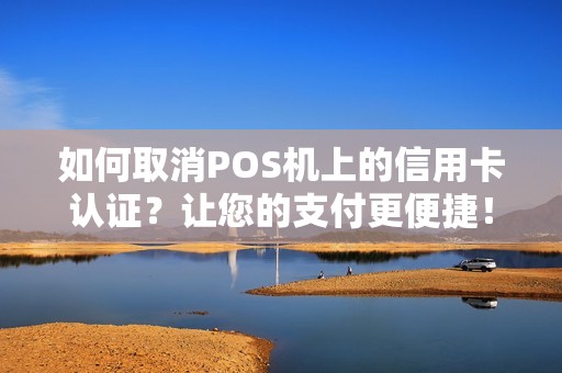 如何取消POS机上的信用卡认证？让您的支付更便捷！