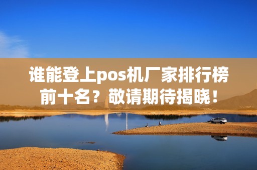 谁能登上pos机厂家排行榜前十名？敬请期待揭晓！