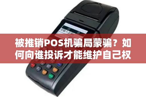被推销POS机骗局蒙骗？如何向谁投诉才能维护自己权益呢？