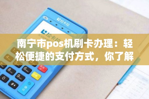 南宁市pos机刷卡办理：轻松便捷的支付方式，你了解吗？