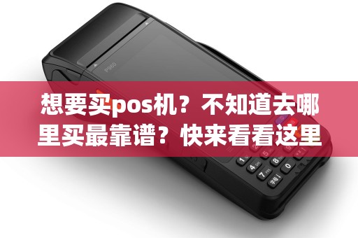 想要买pos机？不知道去哪里买最靠谱？快来看看这里！