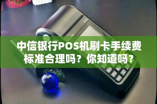中信银行POS机刷卡手续费标准合理吗？你知道吗？