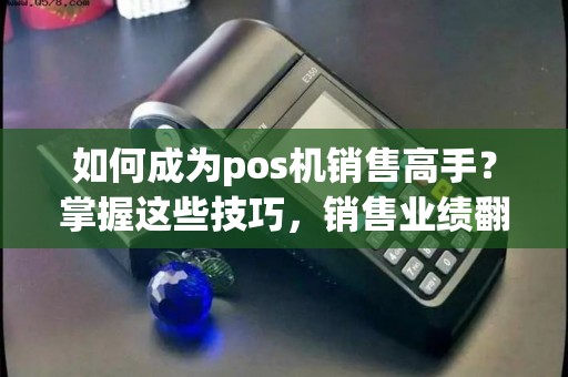 如何成为pos机销售高手？掌握这些技巧，销售业绩翻倍！