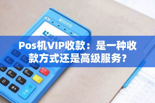 Pos机VIP收款：是一种收款方式还是高级服务？