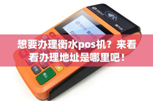 想要办理衡水pos机？来看看办理地址是哪里吧！