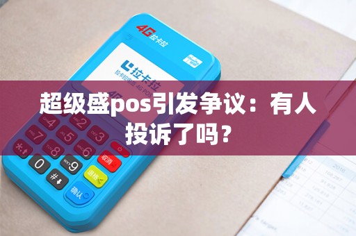超级盛pos引发争议：有人投诉了吗？
