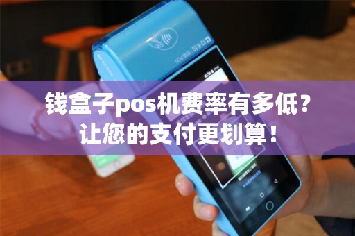 钱盒子pos机费率有多低？让您的支付更划算！
