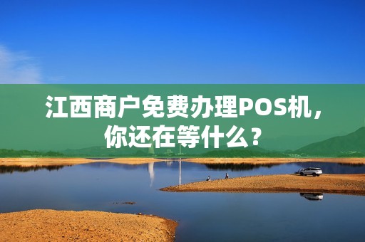 江西商户免费办理POS机，你还在等什么？