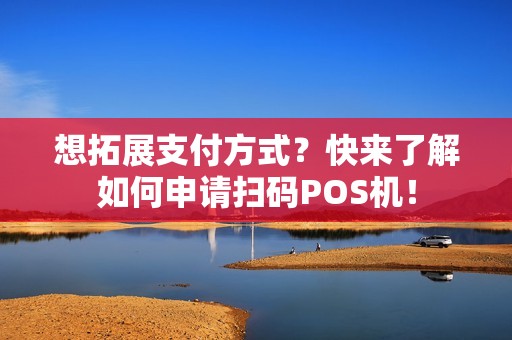 想拓展支付方式？快来了解如何申请扫码POS机！