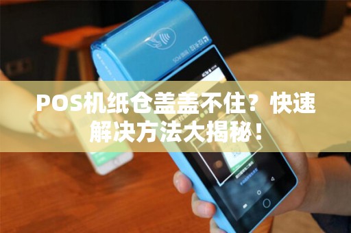 POS机纸仓盖盖不住？快速解决方法大揭秘！
