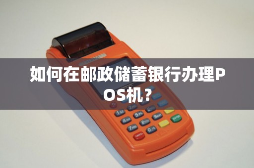 如何在邮政储蓄银行办理POS机？